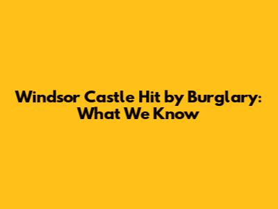 Windsor Castle Hit by Burglary: What We Know