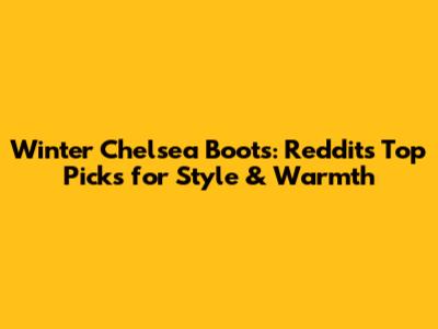 Winter Chelsea Boots: Reddit's Top Picks for Style & Warmth