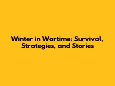 Winter in Wartime: Survival, Strategies, and Stories