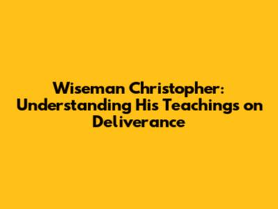 Wiseman Christopher: Understanding His Teachings on Deliverance