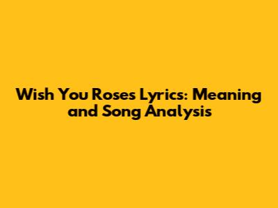 Wish You Roses Lyrics: Meaning and Song Analysis