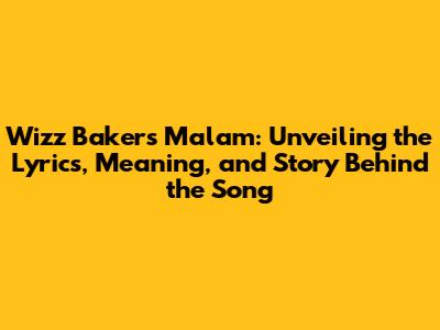 Wizz Baker's 'Malam': Unveiling the Lyrics, Meaning, and Story Behind the Song