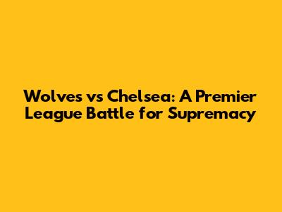Wolves vs Chelsea: A Premier League Battle for Supremacy