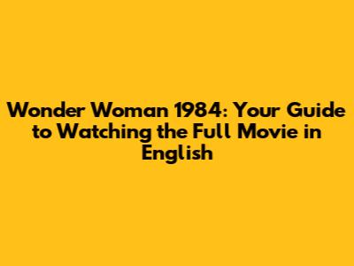 Wonder Woman 1984: Your Guide to Watching the Full Movie in English