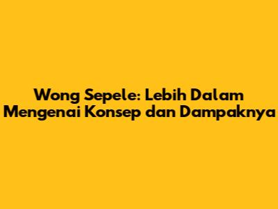 Wong Sepele: Lebih Dalam Mengenai Konsep dan Dampaknya