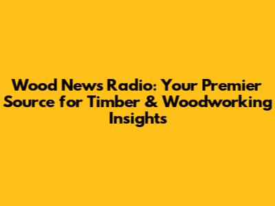Wood News Radio: Your Premier Source for Timber & Woodworking Insights