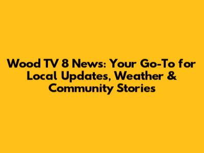 Wood TV 8 News: Your Go-To for Local Updates, Weather & Community Stories