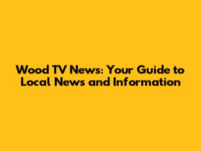 Wood TV News: Your Guide to Local News and Information