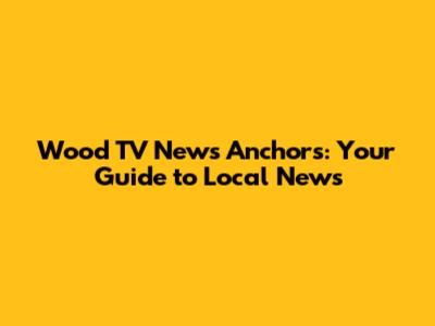 Wood TV News Anchors: Your Guide to Local News