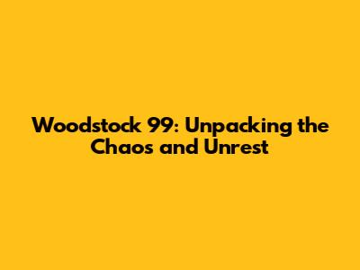 Woodstock '99: Unpacking the Chaos and Unrest