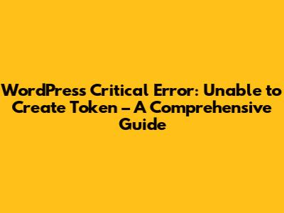 WordPress Critical Error: Unable to Create Token – A Comprehensive Guide