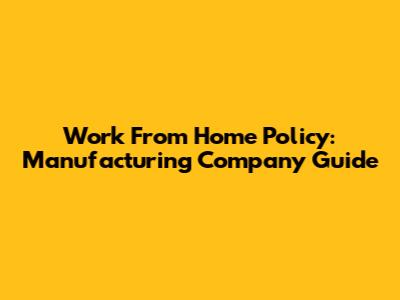 Work From Home Policy: Manufacturing Company Guide