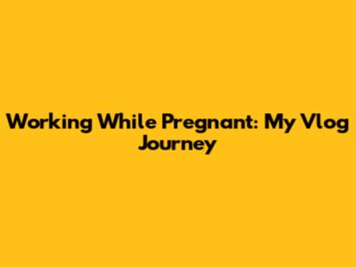 Working While Pregnant: My Vlog Journey