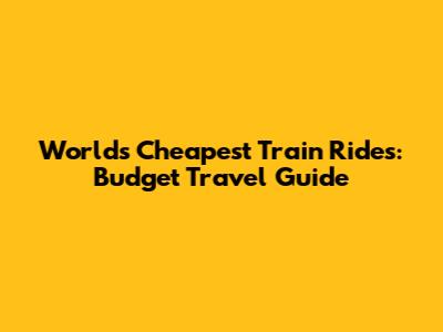 World's Cheapest Train Rides: Budget Travel Guide