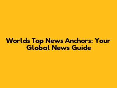 World's Top News Anchors: Your Global News Guide