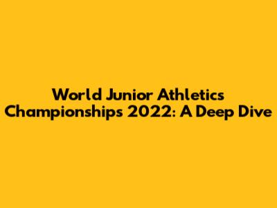 World Junior Athletics Championships 2022: A Deep Dive