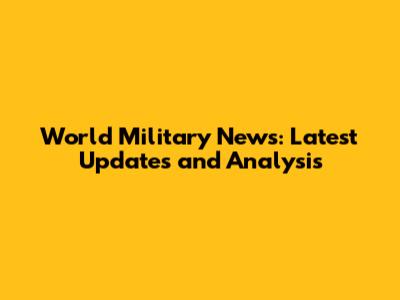 World Military News: Latest Updates and Analysis