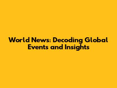 World News: Decoding Global Events and Insights