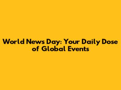 World News Day: Your Daily Dose of Global Events