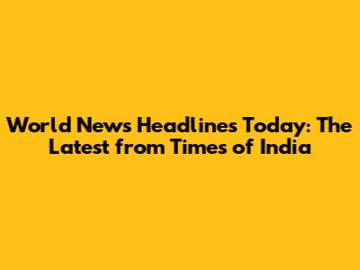 World News Headlines Today: The Latest from Times of India