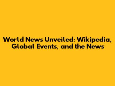 World News Unveiled: Wikipedia, Global Events, and the News