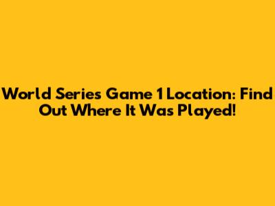 World Series Game 1 Location: Find Out Where It Was Played!
