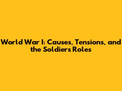 World War I: Causes, Tensions, and the Soldiers' Roles