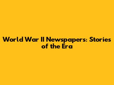 World War II Newspapers: Stories of the Era