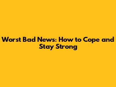 Worst Bad News: How to Cope and Stay Strong