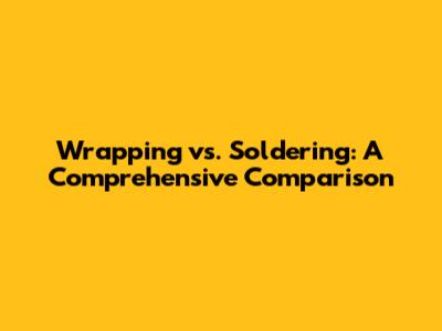 Wrapping vs. Soldering: A Comprehensive Comparison