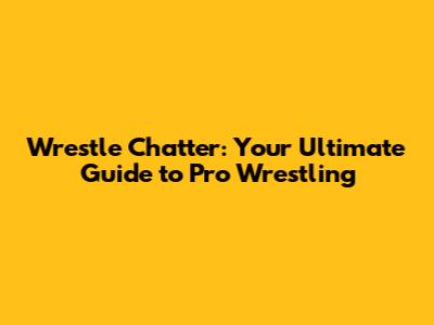 Wrestle Chatter: Your Ultimate Guide to Pro Wrestling