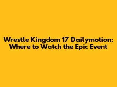 Wrestle Kingdom 17 Dailymotion: Where to Watch the Epic Event
