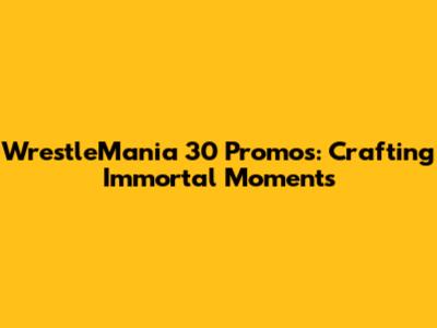 WrestleMania 30 Promos: Crafting Immortal Moments