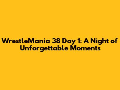 WrestleMania 38 Day 1: A Night of Unforgettable Moments