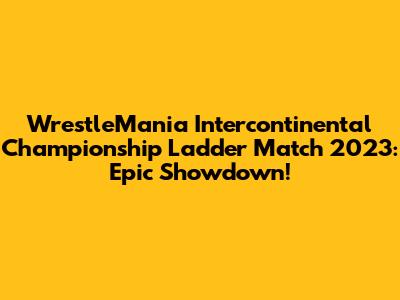 WrestleMania Intercontinental Championship Ladder Match 2023: Epic Showdown!