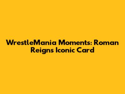 WrestleMania Moments: Roman Reigns' Iconic Card