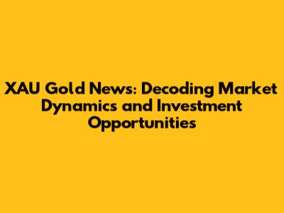 XAU Gold News: Decoding Market Dynamics and Investment Opportunities