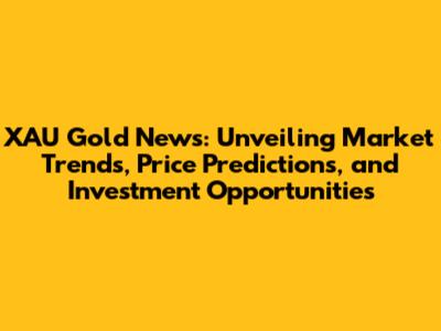 XAU Gold News: Unveiling Market Trends, Price Predictions, and Investment Opportunities