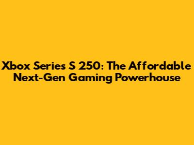 Xbox Series S 250: The Affordable Next-Gen Gaming Powerhouse