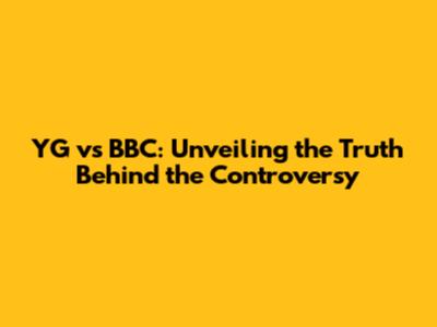 YG vs BBC: Unveiling the Truth Behind the Controversy