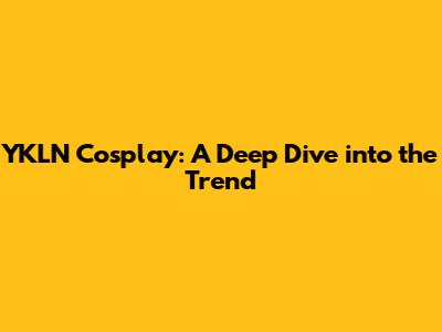 YKLN Cosplay: A Deep Dive into the Trend