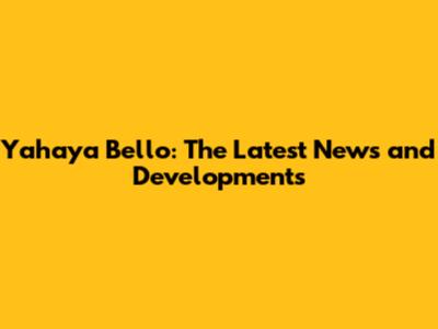 Yahaya Bello: The Latest News and Developments