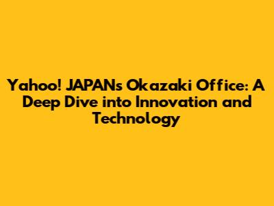 Yahoo! JAPAN's Okazaki Office: A Deep Dive into Innovation and Technology