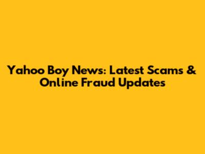 Yahoo Boy News: Latest Scams & Online Fraud Updates