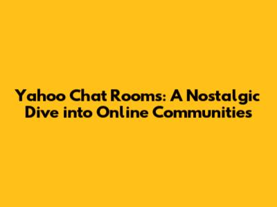 Yahoo Chat Rooms: A Nostalgic Dive into Online Communities