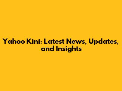Yahoo Kini: Latest News, Updates, and Insights