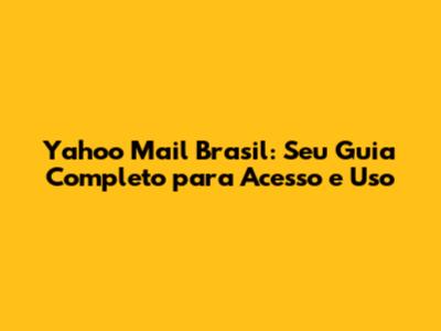 Yahoo Mail Brasil: Seu Guia Completo para Acesso e Uso