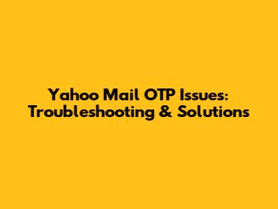 Yahoo Mail OTP Issues: Troubleshooting & Solutions