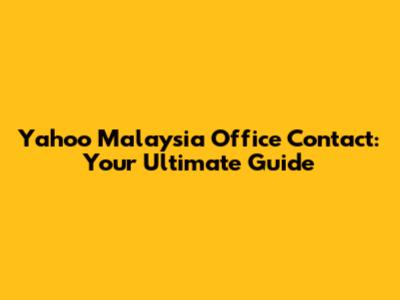 Yahoo Malaysia Office Contact: Your Ultimate Guide