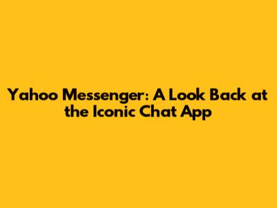 Yahoo Messenger: A Look Back at the Iconic Chat App